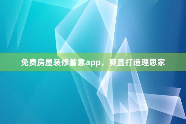 免费房屋装修蓄意app，爽直打造理思家